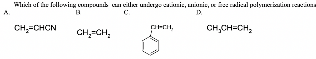 Which of the following compounds can either undergo cationic, anionic, or free radical polymerization reactions
А.
В.
С.
D.
CH,=CHCN
CH=CH,
CH,CH=CH,
CH,-CH,
