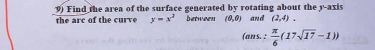 9) Find the area of the surface generated by rotating about the y-axis
the arc of the curve y= between (0,0) and (2,4).
your sub grassed b(ans.: (17√17-1))