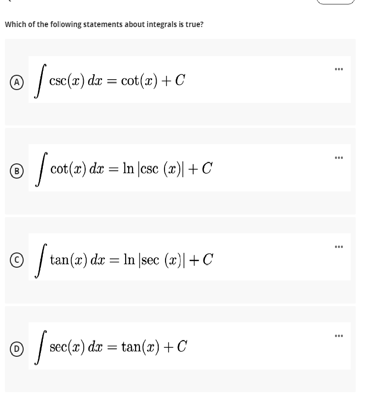 Which of the following statements about integrals is true?
...
| csc(r) dar = cot(x) + C
(A)
...
O cot(r) dar = In |(esc (x) + C'
(B)
© /
...
tan(x) dx = ln |sec (x)|+C
sec(x) dr = tan(x)+C
