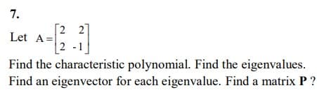 7.
Let A=
2 2
2 -1
Find the characteristic polynomial. Find the eigenvalues.
Find an eigenvector for each eigenvalue. Find a matrix P?