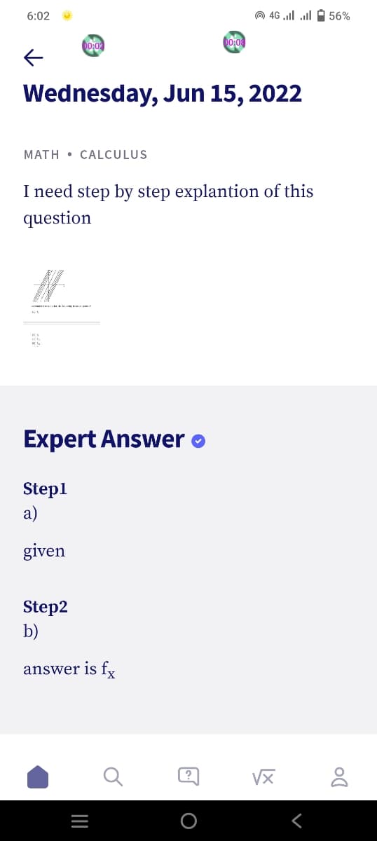 6:02
00:02
00:08
←
Wednesday, Jun 15, 2022
MATH CALCULUS
I need step by step explantion of this
question
#
Expert Answer
Step1
a)
given
Step2
b)
answer is fx
?
0 46 | | - 56%
O
VX
Do