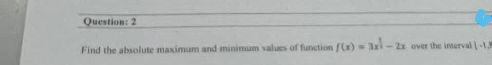 Question: 2
Find the absolute maximum and minimum values of function f(x) = 3x-2x over the interval 1-1,
