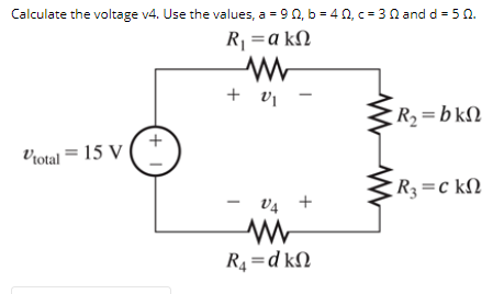 Calculate the voltage v4. Use the values, a = 9 0, b = 4 0, c= 30 and d = 50.
R =a kN
+ v1
R=b kN
Vrotal = 15 V
R3=c kN
V4 +
R4 =d kN
