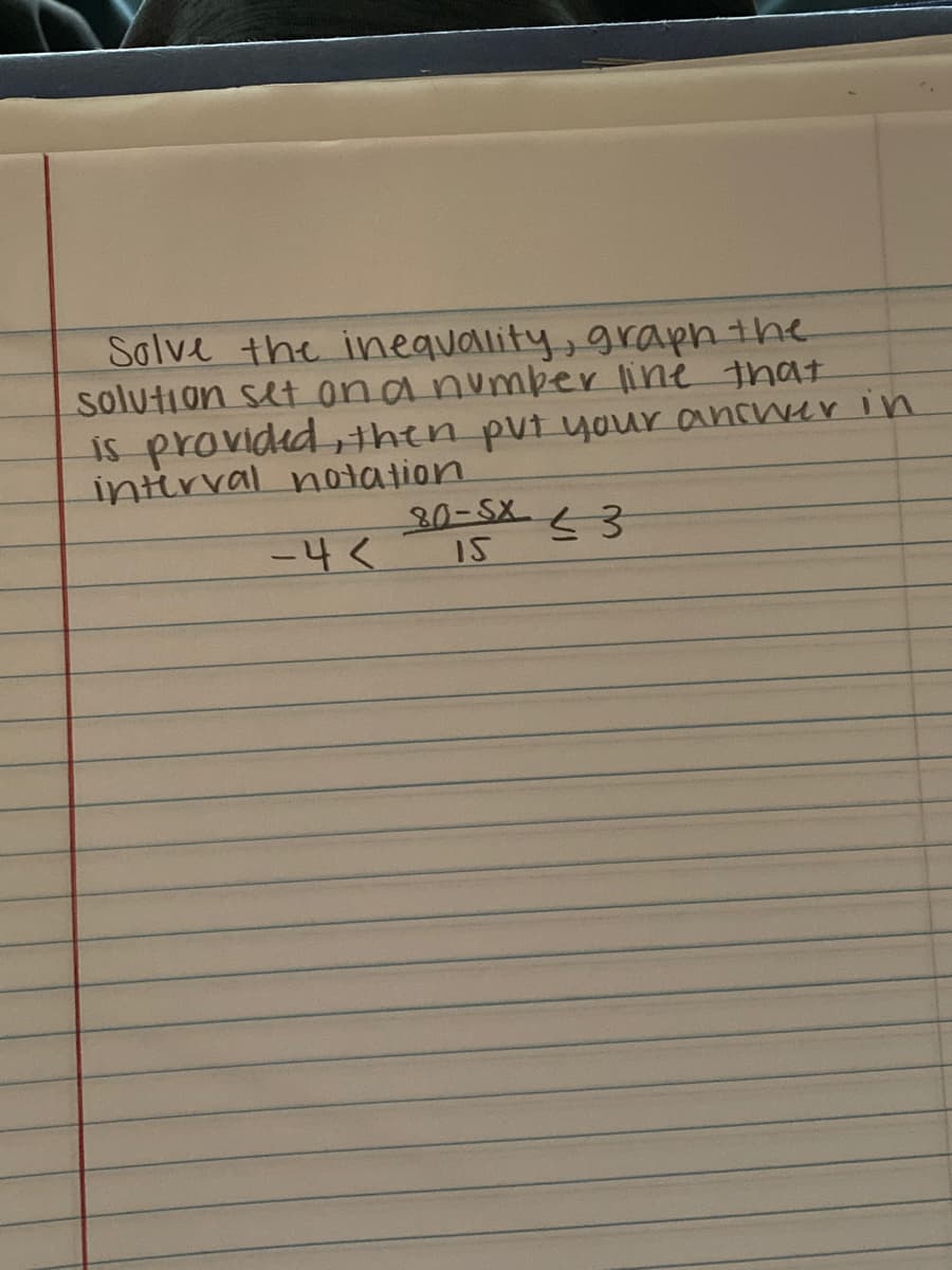 Solve the inequality, graph the
solution set onanumber line that
is provided ,then pvt your ancwer in
intirval notation
-4<
80-5X
15
