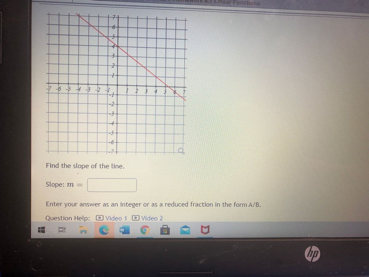 4.1 Linear Functions
|||||||
-7 -6 -5 -4 -3 -2 -7
4 5
-2
-3
-4
-5
6.
-71
Find the slope of the line.
Slope: m =
Enter your answer as an integer or as a reduced fraction in the form A/B.
Question Help: Video 1 Video 2
hp
of
3.
