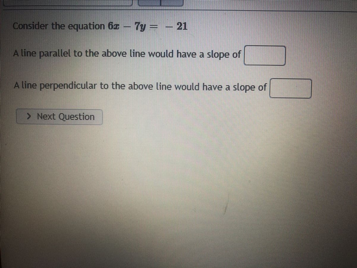 Consider the equation 6z- 7y = – 21
A line parallel to the above line would have a slope of
A line perpendicular to the above line would have a slope of
> Next Question
%3D
