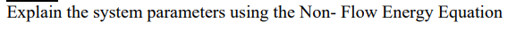 Explain the system parameters using the Non- Flow Energy Equation
