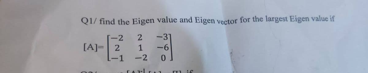 Q1/ find the Eigen value and Eigen vector for the largest Eigen value if
-2
2
-31
[A]= 2
1
-6
-1
-2
FATLET mif