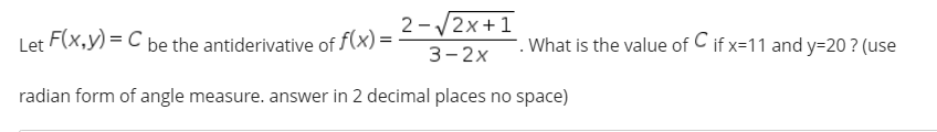 2-/2x+1
Let F(x,y) = C be the antiderivative of f(x) =
What is the value of C if x=11 and y=20 ? (use
3-2x
radian form of angle measure. answer in 2 decimal places no space)
