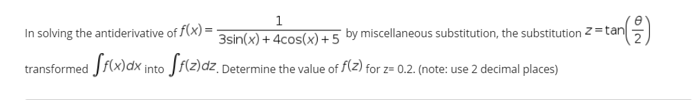 1
In solving the antiderivative of f(x) =
3sin(x) + 4cos(x)+ 5 by miscellaneous substitution, the substitution z =tan
transformed Jf(x)dx into Jf(z)dz. Determine the value of f(z) for z= 0.2. (note: use 2 decimal places)
이2
