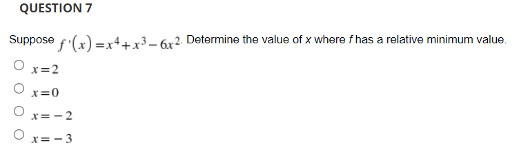 QUESTION 7
Suppose f(x) =x4+ x3 – 6x2. Determine the value of x where f has a relative minimum value.
x=2
O x=0
x=- 2
x= - 3
