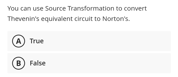 You can use Source Transformation to convert
Thevenin's equivalent circuit to Norton's.
A) True
B) False