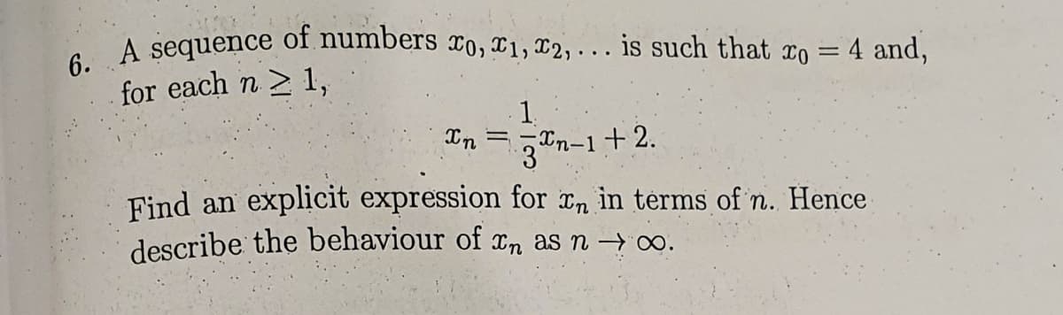 6.
for each n > 1,
A sequence
of numbers xo, ¤1, x2, .. . is such that xo = 4 and,
1.
In
3Tn-1+2
Find an explicit expression for ¤n in térms of n. Hence
describe the behaviour of xn as n →o.
