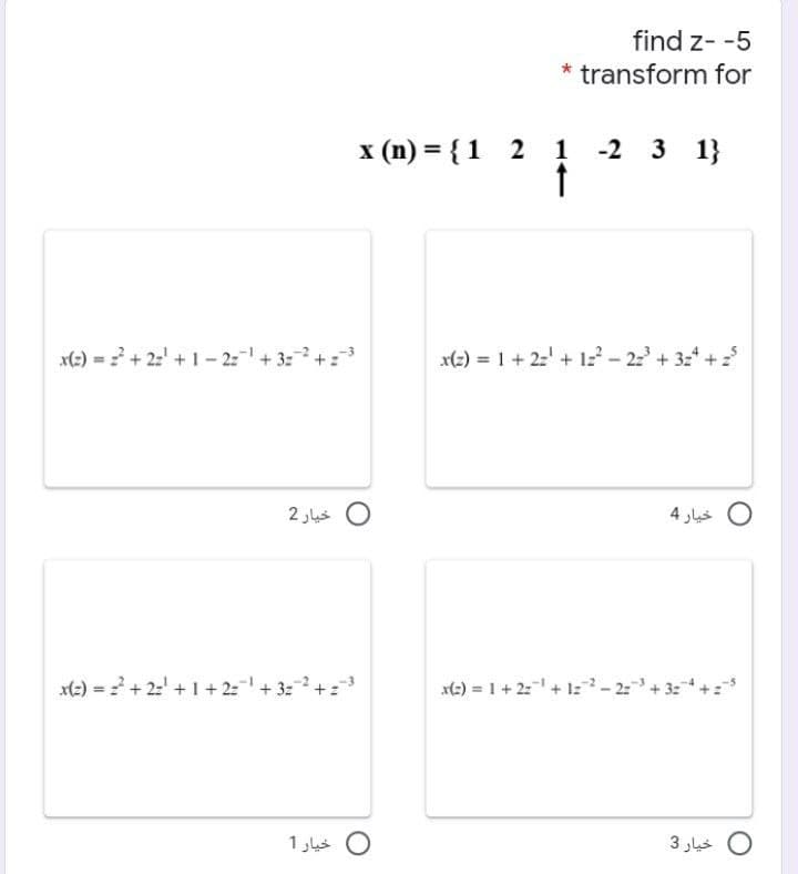 find z- -5
* transform for
x (n) = {1 2 1 -2 3 1}
:+ 32 + 2-1 -1+ أ=2 + 2 = )xE
x(e) = 1 + 2' + 1z - 2 + 3z* +2
0 خیار 2
0 خیار 4
3 + 32 + ا=2 + 1+ ا2 + 2 = )(
xt:) = 1+ 2 + 1: - 2+ 3:.
0 خيار 1
0 خيار 3
