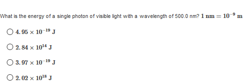 What is the energy of a single photon of visible light with a wavelength of 500.0 nm? 1 nm = 10-° m
O 4. 95 x 10-19 J
O 2.84 x 104 J
O 3. 97 x 10-19 J
O 2.02 x 10 J
