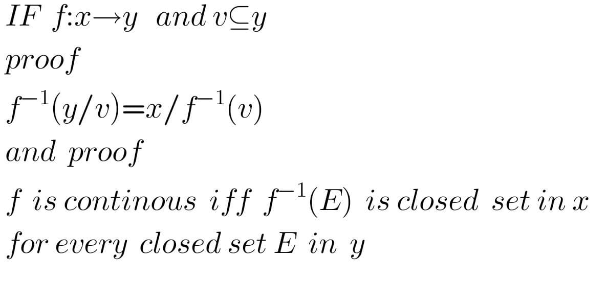 IF f:x→y and vCy
proof
F (u/v)=x/f"(v)
and proof
1
1
f is continous iff f'(E) is closed set in x
for every closed set E in y
