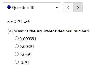 Question 10
x = 3.91 E-4
(A) What is the equivalent decimal number?
O0.000391
O0.00391
O0.0391
O-3.91
