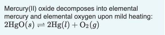 Mercury(II) oxide decomposes into elemental
mercury and elemental oxygen upon mild heating:
2HgO(s) :
= 2Hg(1) + O2 (g)
