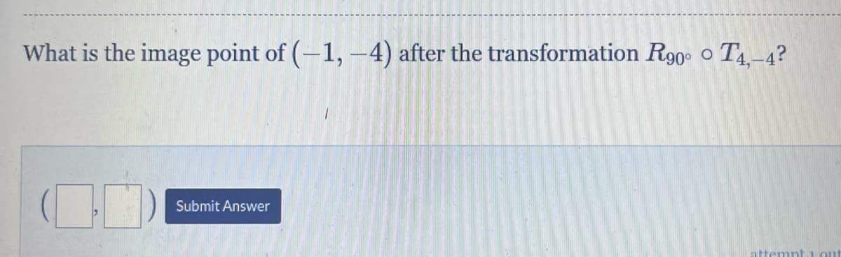 What is the image point of (-1,-4) after the transformation R90° 0 T4,-4?
O
Submit Answer
attempt out