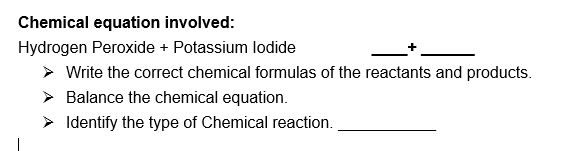 Chemical equation involved:
Hydrogen Peroxide + Potassium lodide
+
> Write the correct chemical formulas of the reactants and products.
Balance the chemical equation.
Identify the type of Chemical reaction.
