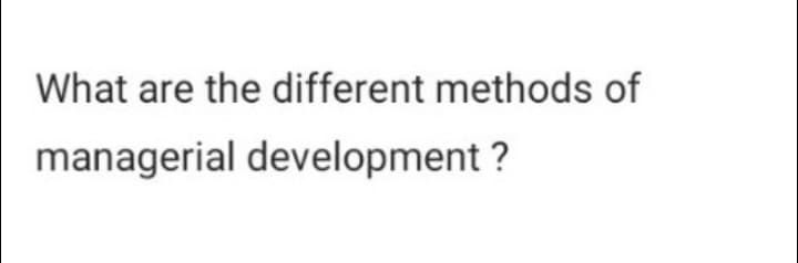 What are the different methods of
managerial development ?