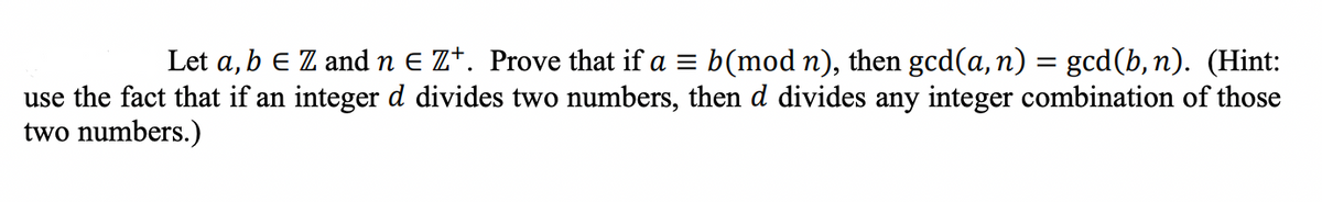 Let a, b e Z andn E Z*. Prove that if a = b(mod n), then gcd(a, n) = gcd(b, n). (Hint:
use the fact that if an integer d divides two numbers, then d divides any integer combination of those
two numbers.)
