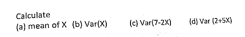 Calculate
(a) mean of X (b) Var(X)
(c) Var(7-2X)
(d) Var (2+5X)
