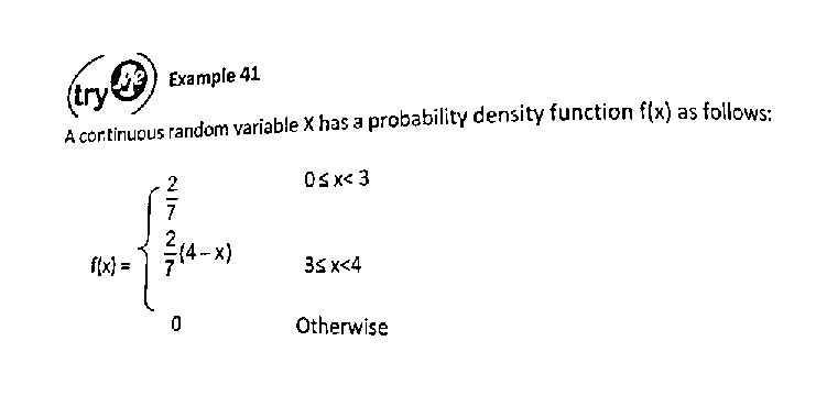 Example 41
A cortinuous random variable X has a probability density function f(x) as follows:
2
OSx< 3
4- х)
f(x) =
35 x<4
Otherwise
NIN NI
