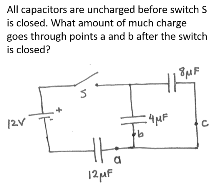All capacitors are uncharged before switch S
is closed. What amount of much charge
goes through points a and b after the switch
is closed?
H
12V
C
12PAF
