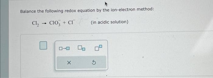 Balance the following redox equation by the ion-electron method:
Cl₂ →CIO + CI
(in acidic solution)
ローロ
X
Do
Ś