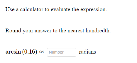 Use a calculator to evaluate the expression.
Round your answer to the nearest hundredth.
arcsin (0.16) 2 Number
radians

