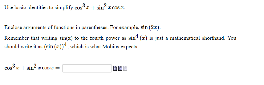Use basic identities to simplify cos r + sin? x cos a.
Enclose arguments of functions in parentheses. For example, sin (2x).
Remember that writing sin(x) to the fourth power as sin4 (x) is just a mathematical shorthand. You
should write it as (sin (x))ª, which is what Mobius expects.
cos r + sin? x cos a =
