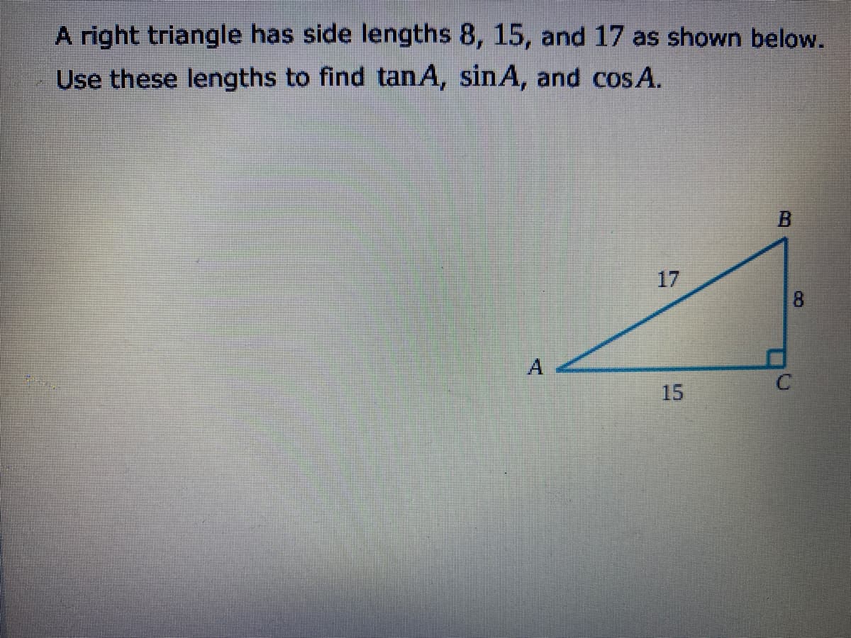 A right triangle has side lengths 8, 15, and 17 as shown below.
Use these lengths to find tanA, sinA, and cos A.
B.
17
8.
A
15
Bm
