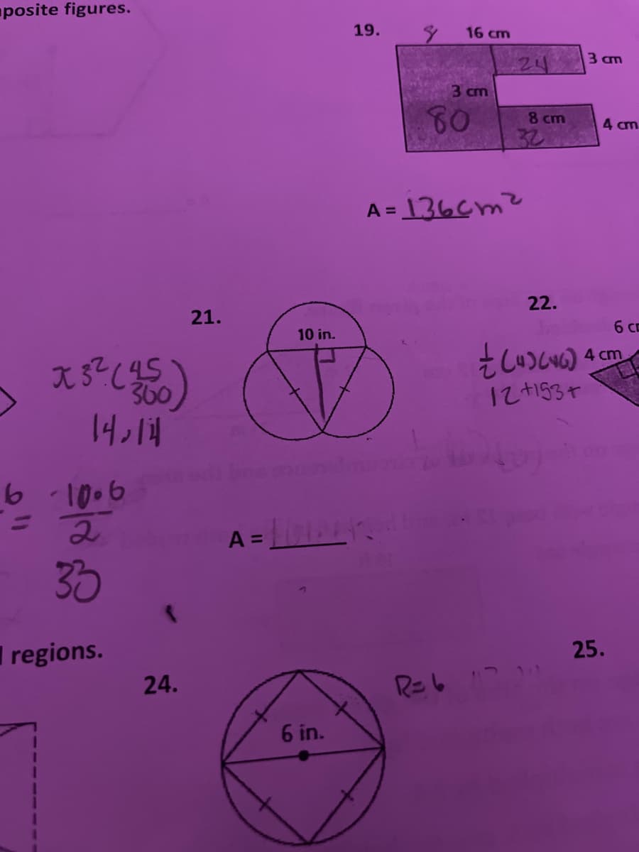 posite figures.
19.
A =
16 cm
3 cm
80
24 3 am
8 cm
32
=136cm²
4 cm
x5² (95)
360
21.
10 in.
22.
12+153+
4 cm
6 c
14014
61006
2
33
regions.
24.
A = Lovecre
6 in.
R= 6
25.