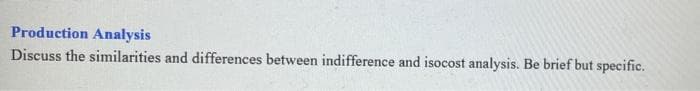 Production Analysis
Discuss the similarities and differences between indifference and isocost analysis. Be brief but specific.
