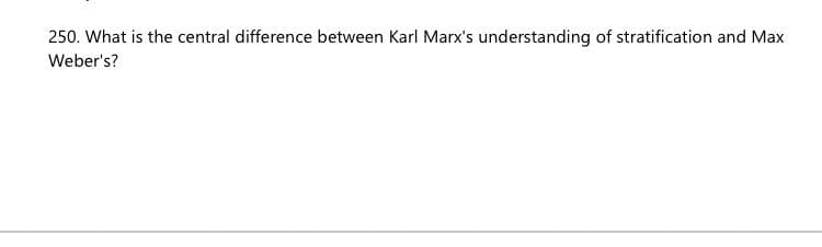 250. What is the central difference between Karl Marx's understanding of stratification and Max
Weber's?