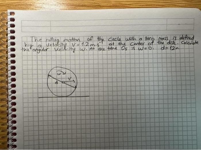 The rolling motion of the circle with a zero mass is defined
by a velocity V-1.2m.s at the Center of the disk. Calculate
d=12m
the ongulor Veldrity W. At the time Os is W=0.
163