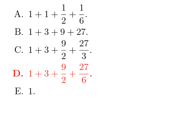 1
1
A. 1+1+=+
2
6
B. 1 + 3 + 9 + 27.
9
27
C. 1 + 3 +
D. 1 + 3 +
E. 1.
+=
2
9
2
+
ง
3
27
6