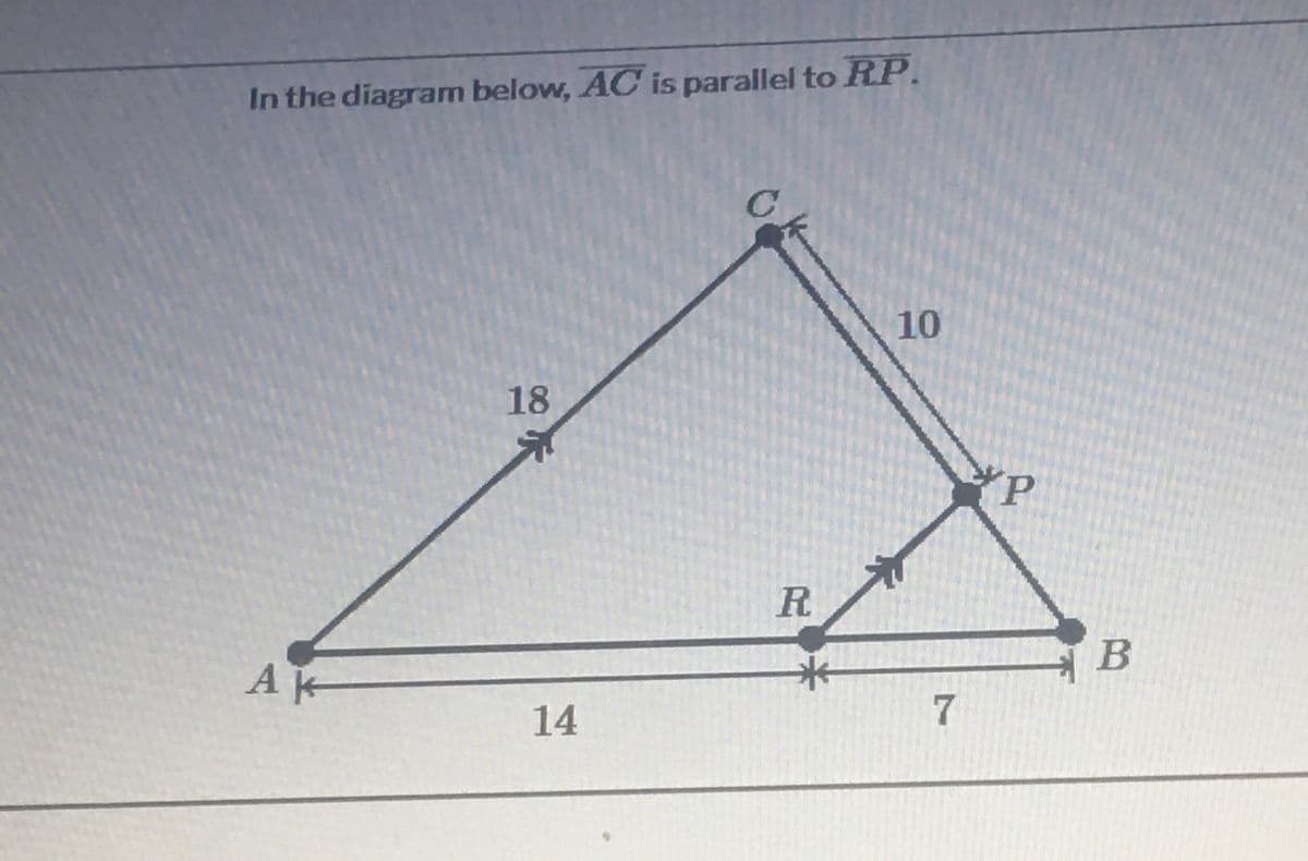 In the diagram below, AC is parallel to RP.
10
18
P.
R.
B
Ak
14
7.
