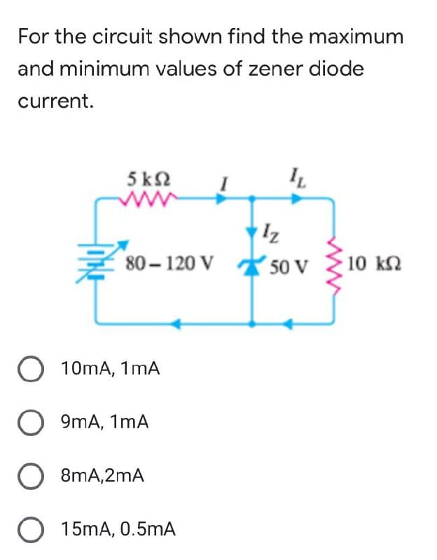 For the circuit shown find the maximum
and minimum values of zener diode
current.
5 kΩ
IL
80-120 V
O 10mA, 1mA
O 9mA, 1mA
O 8mA,2mA
O 15mA, 0.5mA
Iz
50 V
• 10 ΚΩ