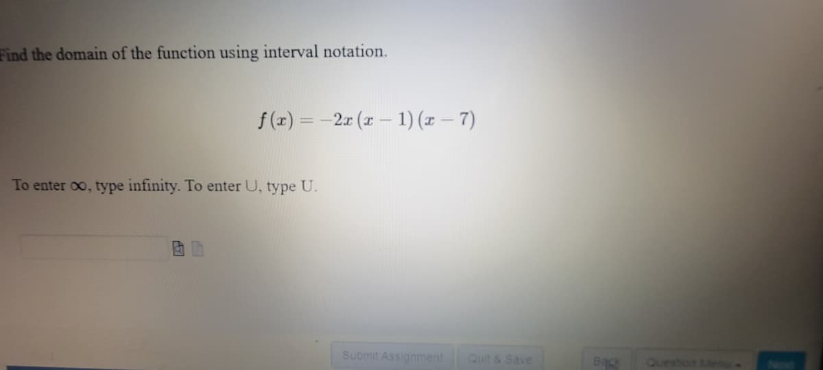 Find the domain of the function using interval notation.
To enter ∞, type infinity. To enter U, type U.
f(x) = -2x (x - 1)(x-7)
Submit Assignment
Quit & Save
Back