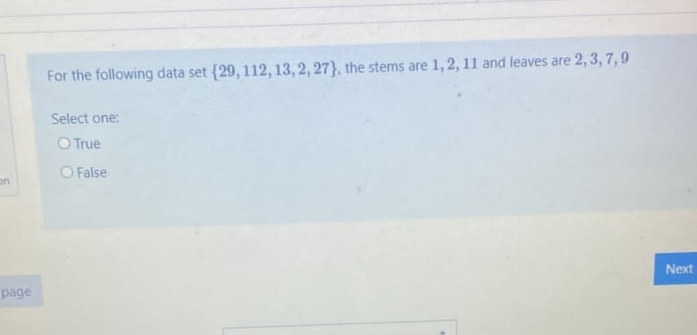 For the following data set {29, 112, 13, 2, 27}, the stems are 1, 2, 11 and leaves are 2, 3, 7,9
Select one:
O True
O False
on
Next
page
