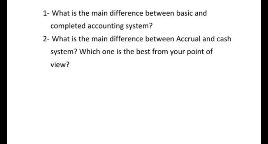 1- What is the main difference between basic and
completed accounting system?
2- What is the main difference between Accrual and cash
system? Which one is the best from your point of
view?

