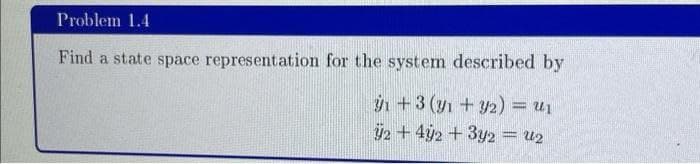 Problem 1.4
Find a state space representation for the system described by
₁ +3 (y1 + y2) = U₁
42 +42 + 3y2 = U2