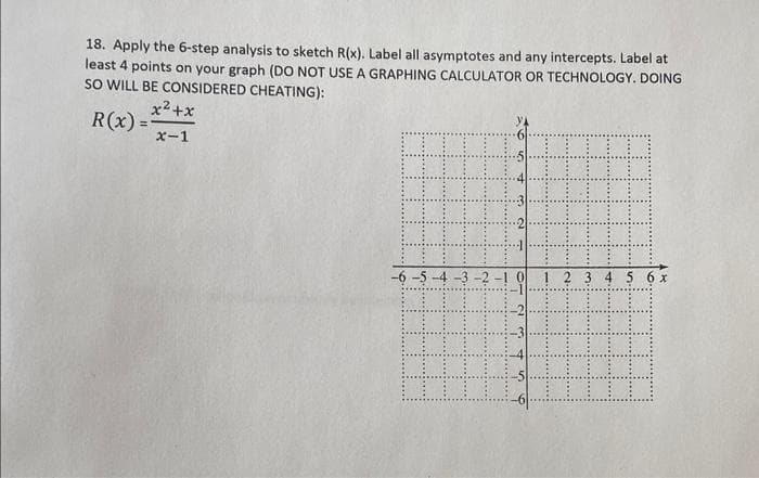 18. Apply the 6-step analysis to sketch R(x). Label all asymptotes and any intercepts. Label at
least 4 points on your graph (DO NOT USE A GRAPHING CALCULATOR OR TECHNOLOGY. DOING
SO WILL BE CONSIDERED CHEATING):
x²+x
R(x)= x-1
TI
995
32
-5-4-3-2-10 1 2 3 4 5 6 x
IT
345