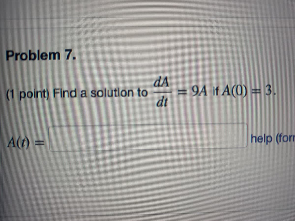 Problem 7.
(1 point) Find a solution to
A(t) =
dA
dt
9A if A(0) = 3.
-
help (form