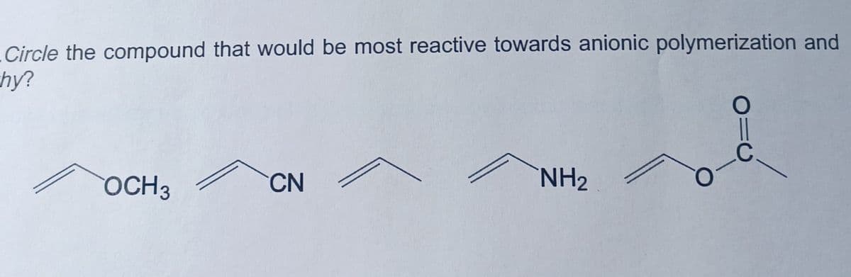 Circle the compound that would be most reactive towards anionic polymerization and
chy?
OCH 3
CN
C
NH₂
O