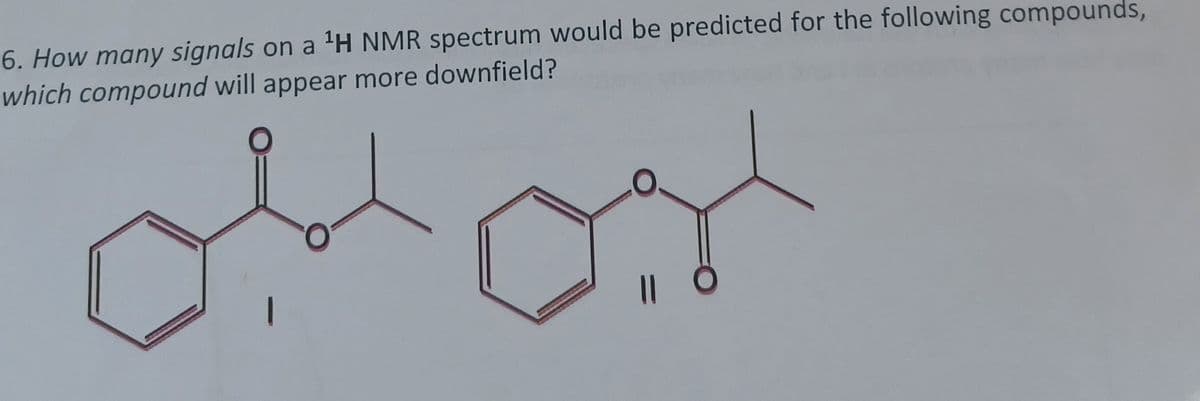 6. How many signals on a 'H NMR spectrum would be predicted for the following compounds,
which compound will appear more downfield?
