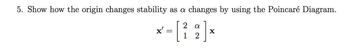 5. Show how the origin changes stability as a changes by using the Poincaré Diagram.
2 a
x'
X
1 2
