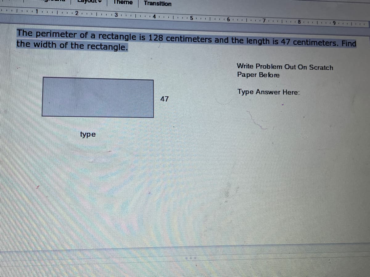 Theme
Transition
9.
111 EE
The perimeter of a rectangle is 128 centimeters and the length is 47 centimeters. Find
the width of the rectangle.
Write Problem Out On Scratch
Paper Before
Type Answer Here:
47
type
